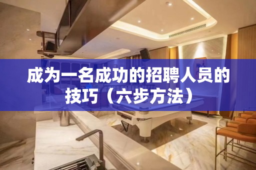 成为一名成功的招聘人员的技巧（六步方法）
