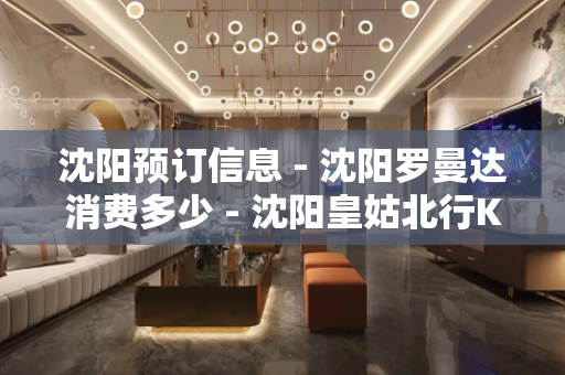 沈阳预订信息 - 沈阳罗曼达消费多少 - 沈阳皇姑北行KTV大全