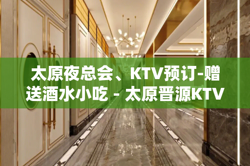 太原夜总会、KTV预订-赠送酒水小吃 - 太原晋源KTV大全 