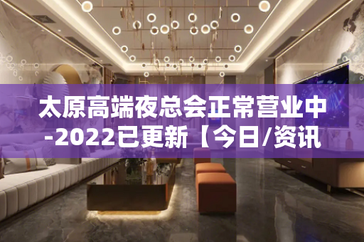 太原高端夜总会正常营业中-2022已更新【今日/资讯】 - 太原阳曲KTV大全 