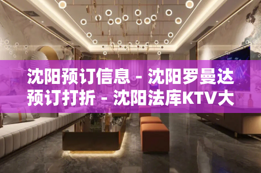 沈阳预订信息 - 沈阳罗曼达预订打折 - 沈阳法库KTV大全