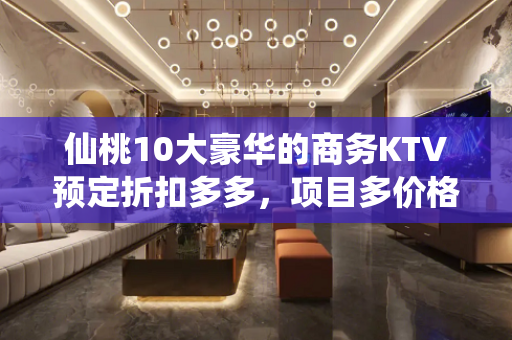 仙桃10大豪华的商务KTV预定折扣多多，项目多价格一览详情表 - 仙桃沔城回族KTV大全 