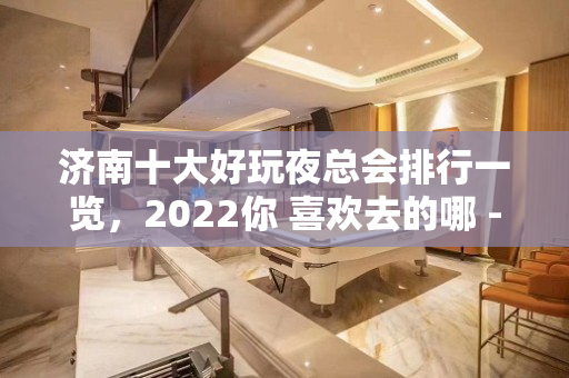 济南十大好玩夜总会排行一览，2022你 喜欢去的哪 - 济南历城KTV大全 