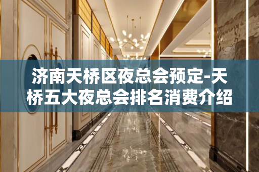 济南天桥区夜总会预定-天桥五大夜总会排名消费介绍！ - 济南天桥KTV大全 