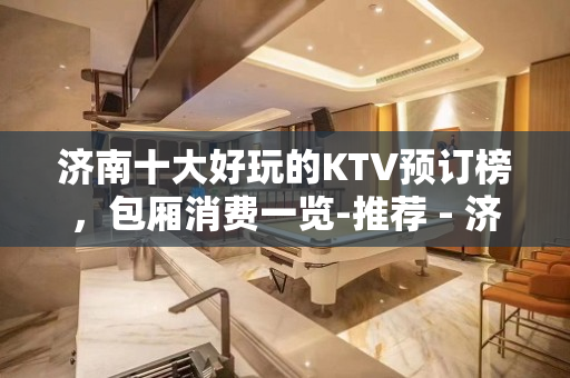 济南十大好玩的KTV预订榜，包厢消费一览-推荐 - 济南天桥KTV大全 
