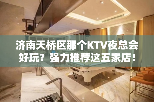 济南天桥区那个KTV夜总会好玩？强力推荐这五家店！ - 济南天桥KTV大全 