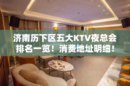 济南历下区五大KTV夜总会排名一览！消费地址明细！ - 济南历下KTV大全 