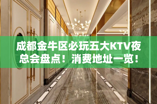 成都金牛区必玩五大KTV夜总会盘点！消费地址一览！ - 成都金牛KTV大全 
