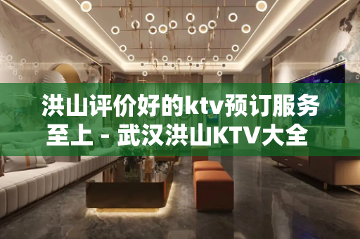洪山评价好的ktv预订服务至上 - 武汉洪山KTV大全 
