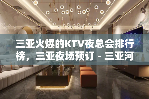 三亚火爆的KTV夜总会排行榜，三亚夜场预订 - 三亚河东KTV大全 