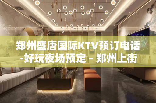 郑州盛唐国际KTV预订电话-好玩夜场预定 - 郑州上街KTV大全 