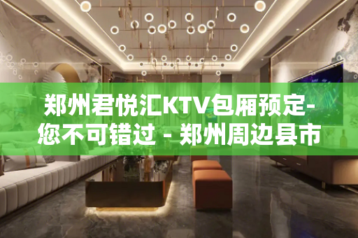 郑州君悦汇KTV包厢预定-您不可错过 - 郑州周边县市KTV大全 