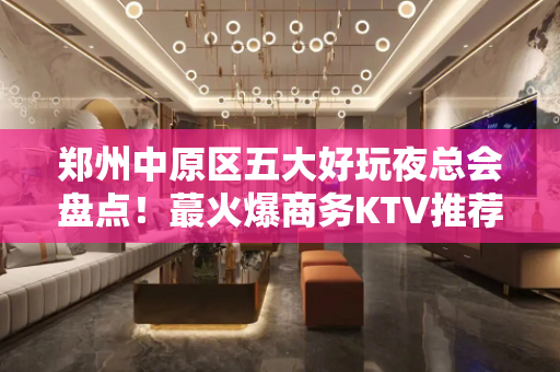 郑州中原区五大好玩夜总会盘点！蕞火爆商务KTV推荐 - 郑州中原KTV大全 