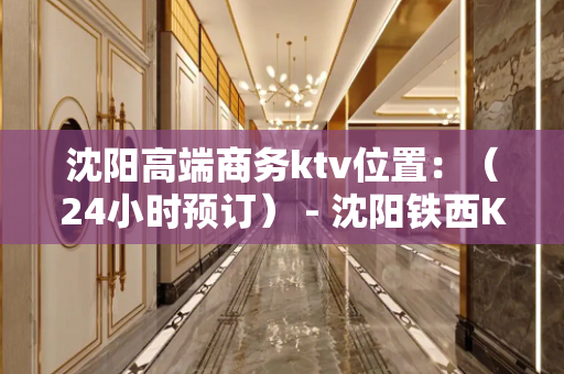 沈阳高端商务ktv位置：（24小时预订） - 沈阳铁西KTV大全 