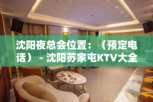 沈阳夜总会位置：（预定电话） - 沈阳苏家屯KTV大全 