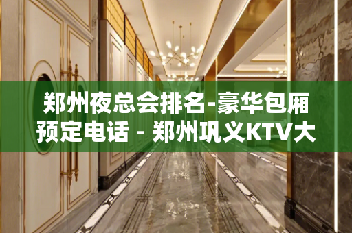 郑州夜总会排名-豪华包厢预定电话 - 郑州巩义KTV大全 
