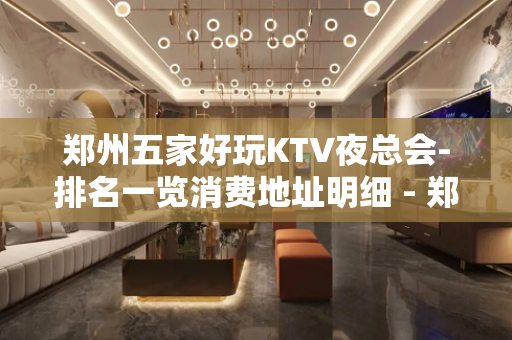 郑州五家好玩KTV夜总会-排名一览消费地址明细 - 郑州管城KTV大全 