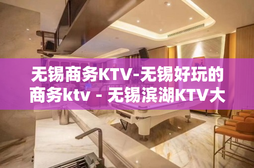 无锡商务KTV-无锡好玩的商务ktv - 无锡滨湖KTV大全 