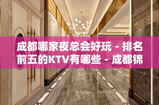 成都哪家夜总会好玩－排名前五的KTV有哪些 - 成都锦江KTV大全 