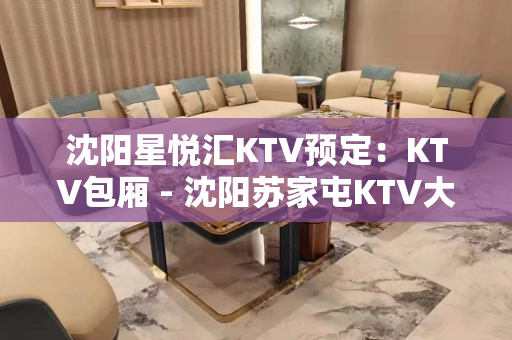 沈阳星悦汇KTV预定：KTV包厢 - 沈阳苏家屯KTV大全 