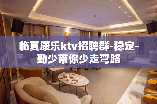 临夏康乐ktv招聘群-稳定-勤少带你少走弯路