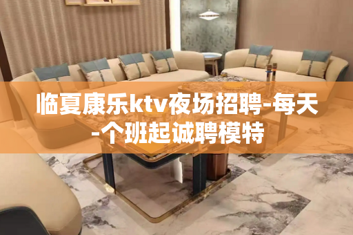 临夏康乐ktv夜场招聘-每天-个班起诚聘模特