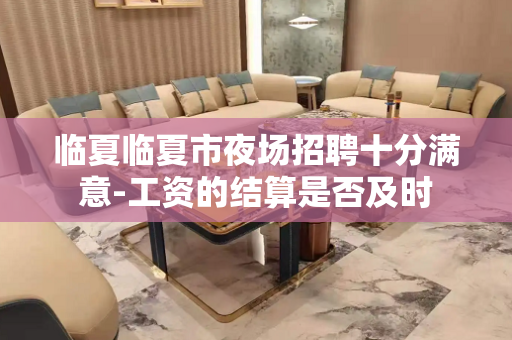 临夏临夏市夜场招聘十分满意-工资的结算是否及时