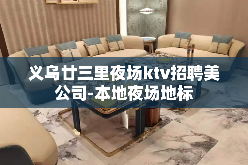 义乌廿三里夜场ktv招聘美公司-本地夜场地标