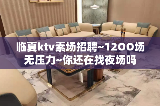 临夏ktv素场招聘~12OO场无压力~你还在找夜场吗