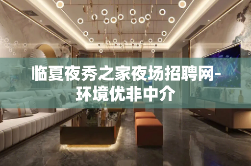 临夏夜秀之家夜场招聘网-环境优非中介