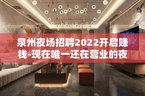 泉州夜场招聘2022开启赚钱-现在唯一还在营业的夜场招聘信息