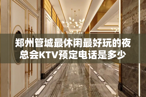 郑州管城最休闲最好玩的夜总会KTV预定电话是多少
