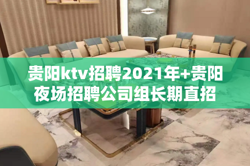 贵阳ktv招聘2021年+贵阳夜场招聘公司组长期直招