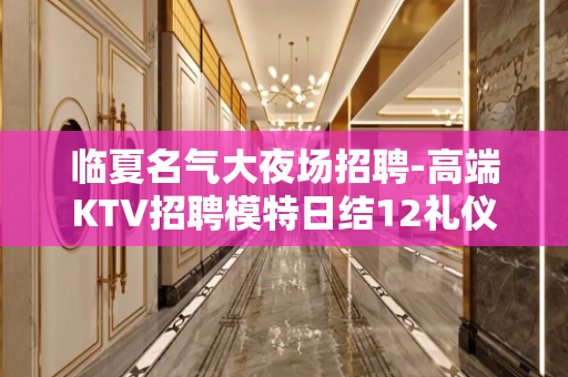 临夏名气大夜场招聘-高端KTV招聘模特日结12礼仪