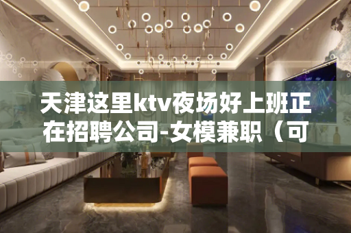 天津这里ktv夜场好上班正在招聘公司-女模兼职（可兼职、无押