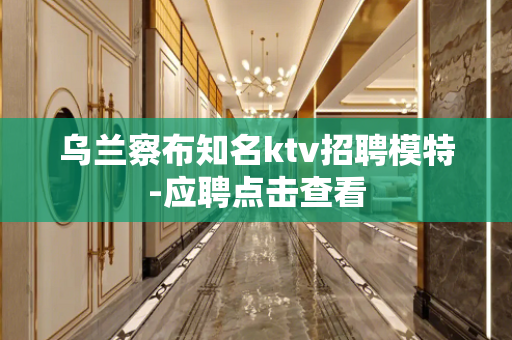 乌兰察布知名ktv招聘模特-应聘点击查看