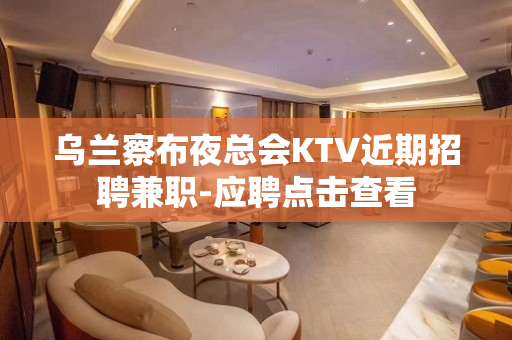 乌兰察布夜总会KTV近期招聘兼职-应聘点击查看