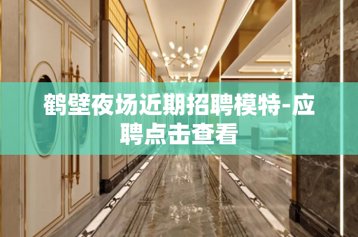 鹤壁夜场近期招聘模特-应聘点击查看