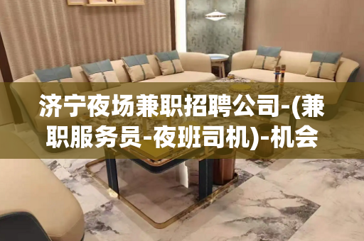 济宁夜场兼职招聘公司-(兼职服务员-夜班司机)-机会超多