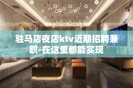 驻马店夜店ktv近期招聘兼职-在这里都能实现