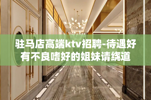 驻马店高端ktv招聘-待遇好有不良嗜好的姐妹请绕道