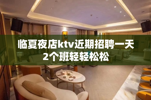 临夏夜店ktv近期招聘一天2个班轻轻松松