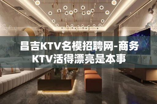 昌吉KTV名模招聘网-商务KTV活得漂亮是本事