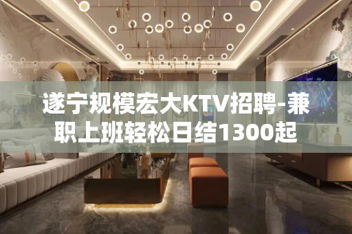 遂宁规模宏大KTV招聘-兼职上班轻松日结1300起