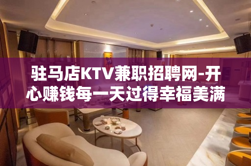 驻马店KTV兼职招聘网-开心赚钱每一天过得幸福美满