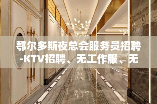 鄂尔多斯夜总会服务员招聘-KTV招聘、无工作服、无IC卡
