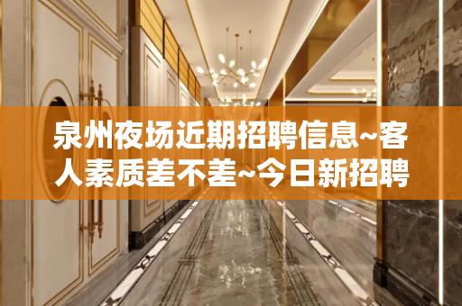泉州夜场近期招聘信息~客人素质差不差~今日新招聘