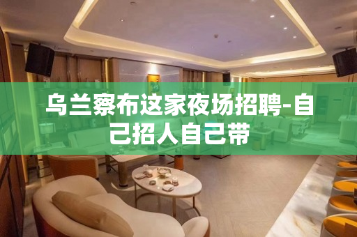 乌兰察布这家夜场招聘-自己招人自己带