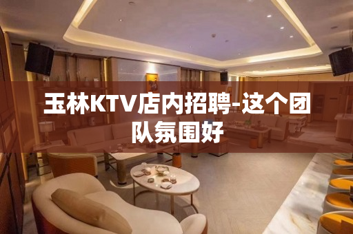 玉林KTV店内招聘-这个团队氛围好