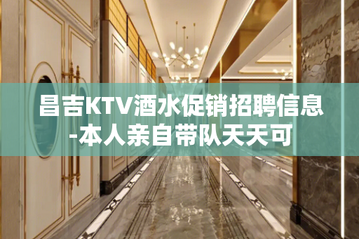 昌吉KTV酒水促销招聘信息-本人亲自带队天天可